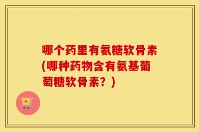哪个药里有氨糖软骨素(哪种药物含有氨基葡萄糖软骨素？)