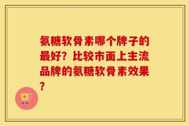 氨糖软骨素哪个牌子的最好？比较市面上主流品牌的氨糖软骨素效果？