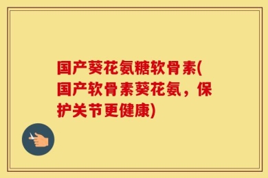 国产葵花氨糖软骨素(国产软骨素葵花氨，保护关节更健康)