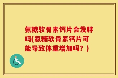 氨糖软骨素钙片会发胖吗(氨糖软骨素钙片可能导致体重增加吗？)