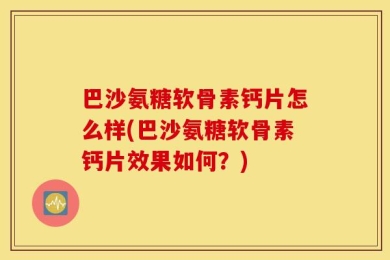 巴沙氨糖软骨素钙片怎么样(巴沙氨糖软骨素钙片效果如何？)