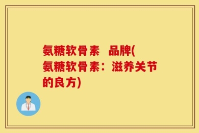 氨糖软骨素  品牌(氨糖软骨素：滋养关节的良方)