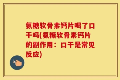 氨糖软骨素钙片喝了口干吗(氨糖软骨素钙片的副作用：口干是常见反应)