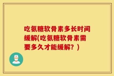 吃氨糖软骨素多长时间缓解(吃氨糖软骨素需要多久才能缓解？)