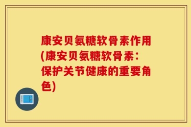 康安贝氨糖软骨素作用(康安贝氨糖软骨素：保护关节健康的重要角色)