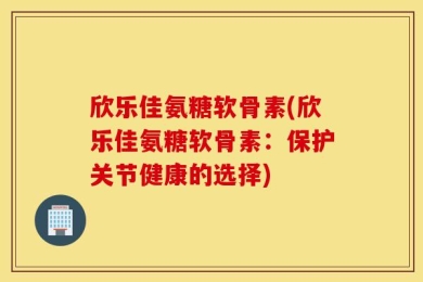 欣乐佳氨糖软骨素(欣乐佳氨糖软骨素：保护关节健康的选择)