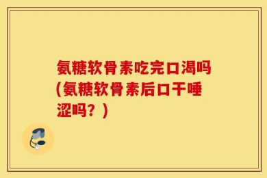 氨糖软骨素吃完口渴吗(氨糖软骨素后口干唾涩吗？)