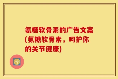 氨糖软骨素的广告文案(氨糖软骨素，呵护你的关节健康)
