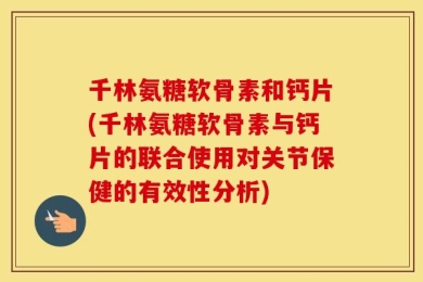 千林氨糖软骨素和钙片(千林氨糖软骨素与钙片的联合使用对关节保健的有效性分析)