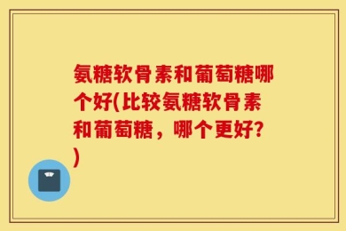 氨糖软骨素和葡萄糖哪个好(比较氨糖软骨素和葡萄糖，哪个更好？)