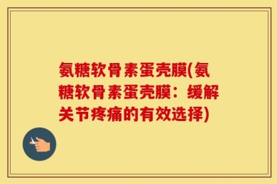氨糖软骨素蛋壳膜(氨糖软骨素蛋壳膜：缓解关节疼痛的有效选择)