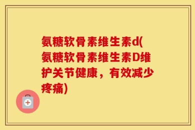 氨糖软骨素维生素d(氨糖软骨素维生素D维护关节健康，有效减少疼痛)