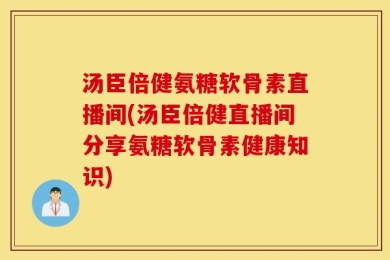 汤臣倍健氨糖软骨素直播间(汤臣倍健直播间分享氨糖软骨素健康知识)