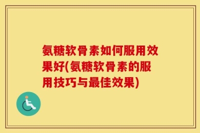氨糖软骨素如何服用效果好(氨糖软骨素的服用技巧与最佳效果)