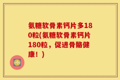 氨糖软骨素钙片多180粒(氨糖软骨素钙片180粒，促进骨骼健康！)