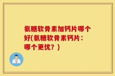 氨糖软骨素加钙片哪个好(氨糖软骨素钙片：哪个更优？)