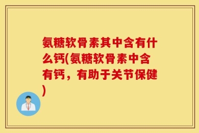 氨糖软骨素其中含有什么钙(氨糖软骨素中含有钙，有助于关节保健)