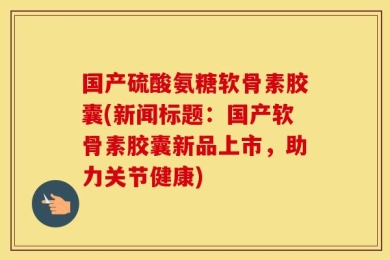 国产硫酸氨糖软骨素胶囊(新闻标题：国产软骨素胶囊新品上市，助力关节健康)