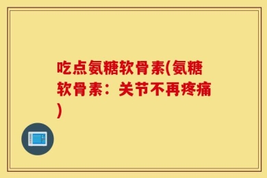 吃点氨糖软骨素(氨糖软骨素：关节不再疼痛)