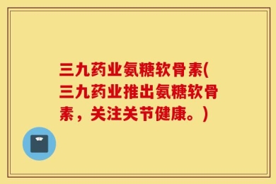 三九药业氨糖软骨素(三九药业推出氨糖软骨素，关注关节健康。)