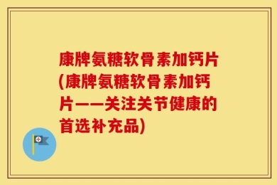 康牌氨糖软骨素加钙片(康牌氨糖软骨素加钙片——关注关节健康的首选补充品)