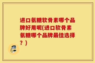 进口氨糖软骨素哪个品牌好用呢(进口软骨素氨糖哪个品牌最佳选择？)