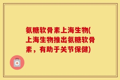 氨糖软骨素上海生物(上海生物推出氨糖软骨素，有助于关节保健)