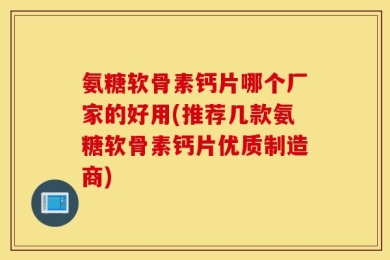 氨糖软骨素钙片哪个厂家的好用(推荐几款氨糖软骨素钙片优质制造商)