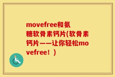 movefree和氨糖软骨素钙片(软骨素钙片——让你轻松movefree！)