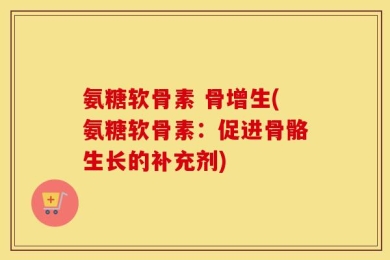 氨糖软骨素 骨增生(氨糖软骨素：促进骨骼生长的补充剂)