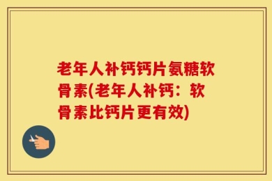 老年人补钙钙片氨糖软骨素(老年人补钙：软骨素比钙片更有效)