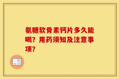 氨糖软骨素钙片多久能喝？用药须知及注意事项？