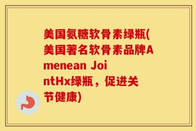 美国氨糖软骨素绿瓶(美国著名软骨素品牌Amenean JointHx绿瓶，促进关节健康)
