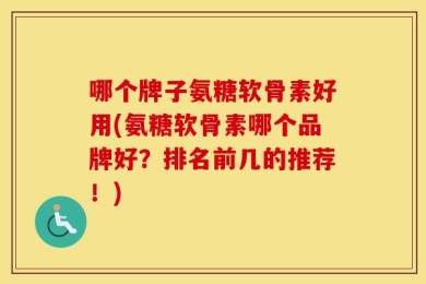 哪个牌子氨糖软骨素好用(氨糖软骨素哪个品牌好？排名前几的推荐！)