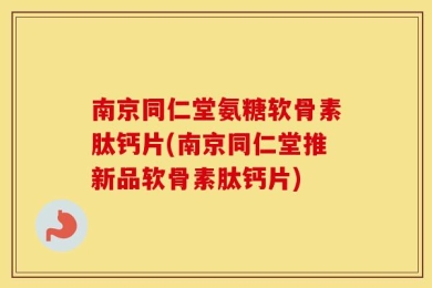 南京同仁堂氨糖软骨素肽钙片(南京同仁堂推新品软骨素肽钙片)