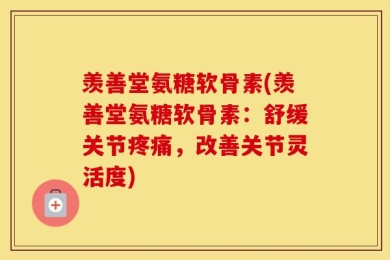 羡善堂氨糖软骨素(羡善堂氨糖软骨素：舒缓关节疼痛，改善关节灵活度)