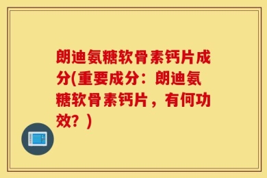 朗迪氨糖软骨素钙片成分(重要成分：朗迪氨糖软骨素钙片，有何功效？)