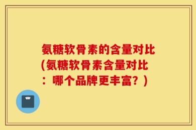 氨糖软骨素的含量对比(氨糖软骨素含量对比：哪个品牌更丰富？)