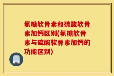 氨糖软骨素和硫酸软骨素加钙区别(氨糖软骨素与硫酸软骨素加钙的功能区别)