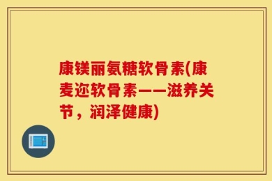 康镁丽氨糖软骨素(康麦迩软骨素——滋养关节，润泽健康)