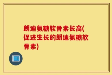 朗迪氨糖软骨素长高(促进生长的朗迪氨糖软骨素)