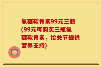 氨糖软骨素99元三瓶(99元可购买三瓶氨糖软骨素，给关节提供营养支持)