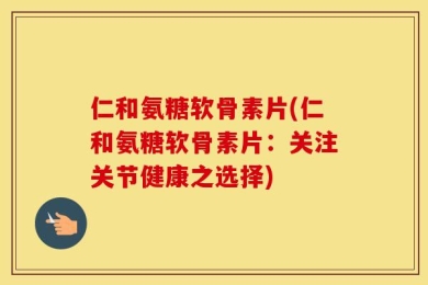 仁和氨糖软骨素片(仁和氨糖软骨素片：关注关节健康之选择)