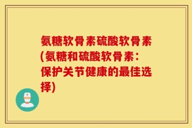 氨糖软骨素硫酸软骨素(氨糖和硫酸软骨素：保护关节健康的最佳选择)