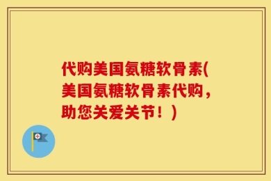 代购美国氨糖软骨素(美国氨糖软骨素代购，助您关爱关节！)