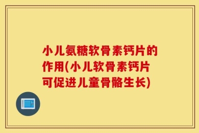 小儿氨糖软骨素钙片的作用(小儿软骨素钙片可促进儿童骨骼生长)