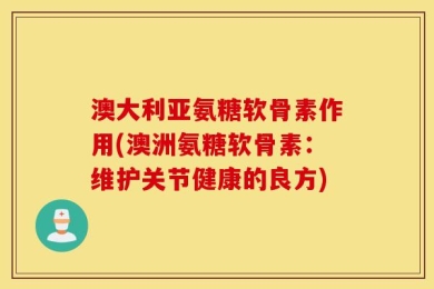 澳大利亚氨糖软骨素作用(澳洲氨糖软骨素：维护关节健康的良方)
