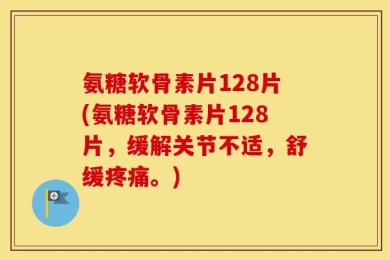 氨糖软骨素片128片(氨糖软骨素片128片，缓解关节不适，舒缓疼痛。)