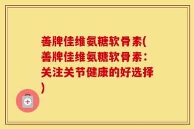 善牌佳维氨糖软骨素(善牌佳维氨糖软骨素：关注关节健康的好选择)