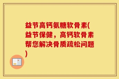 益节高钙氨糖软骨素(益节保健，高钙软骨素帮您解决骨质疏松问题)
